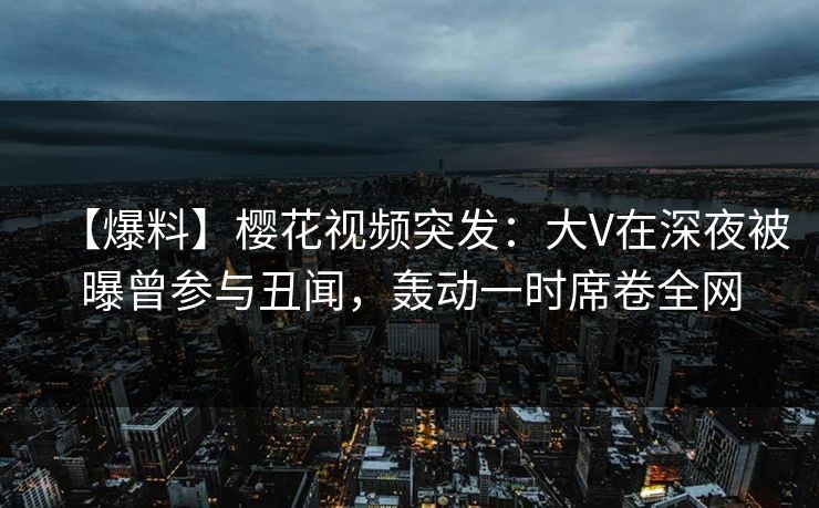 【爆料】樱花视频突发:大V在深夜被曝曾参与丑闻,轰动一时席卷全网 【爆料】樱花视频突发:大V在深夜被曝曾参与丑闻,轰动一时席卷全网