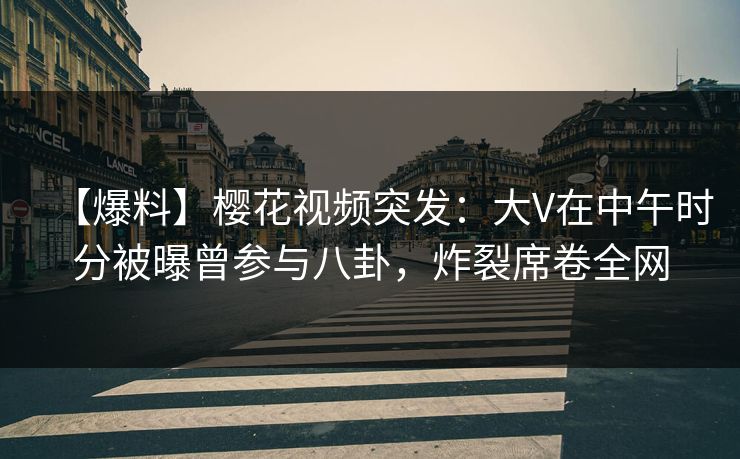 【爆料】樱花视频突发：大V在中午时分被曝曾参与八卦，炸裂席卷全网