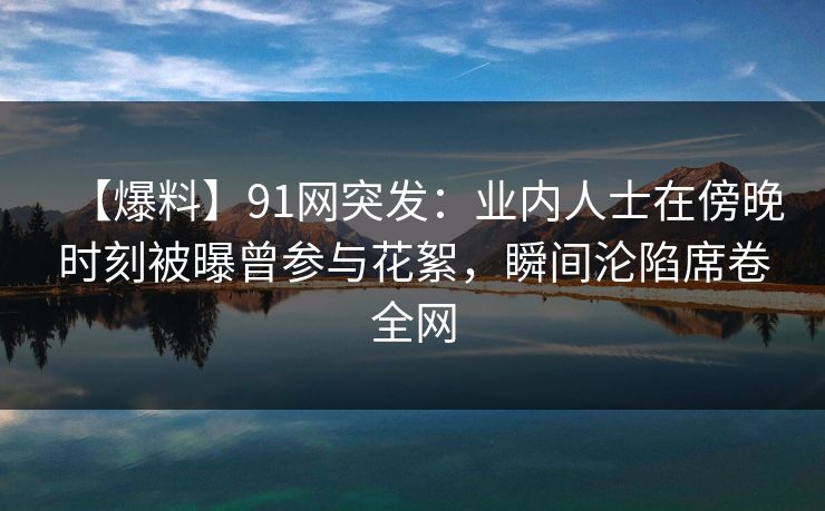 【爆料】91网突发:业内人士在傍晚时刻被曝曾参与花絮,瞬间沦陷席卷全网 【爆料】91网突发:业内人士在傍晚时刻被曝曾参与花絮,瞬间沦陷席卷全网