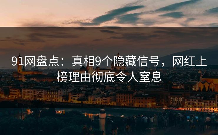 91网盘点：真相9个隐藏信号，网红上榜理由彻底令人窒息