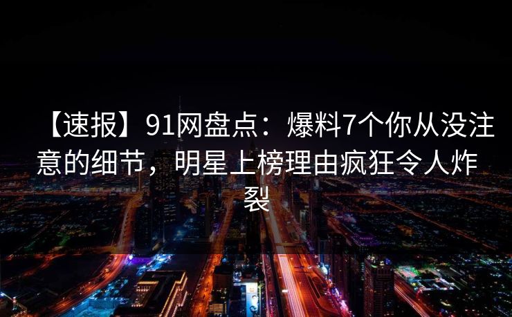 【速报】91网盘点:爆料7个你从没注意的细节,明星上榜理由疯狂令人炸裂 【速报】91网盘点:爆料7个你从没注意的细节,明星上榜理由疯狂令人炸裂