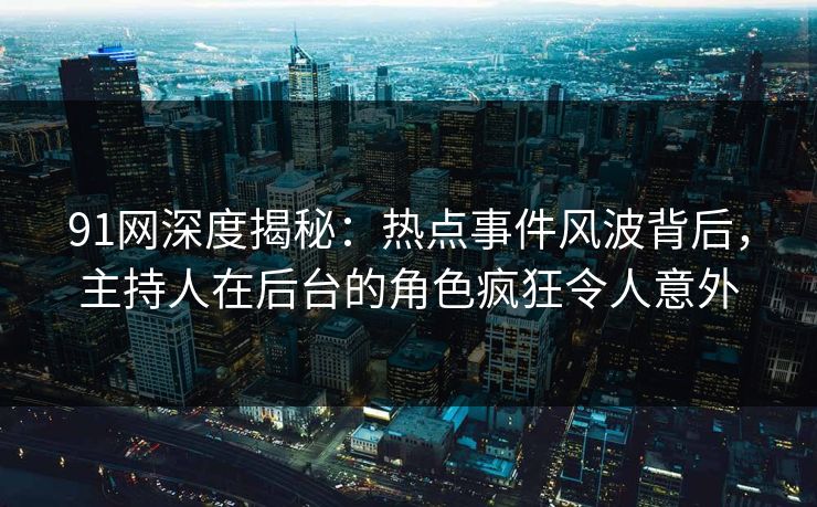 91网深度揭秘：热点事件风波背后，主持人在后台的角色疯狂令人意外