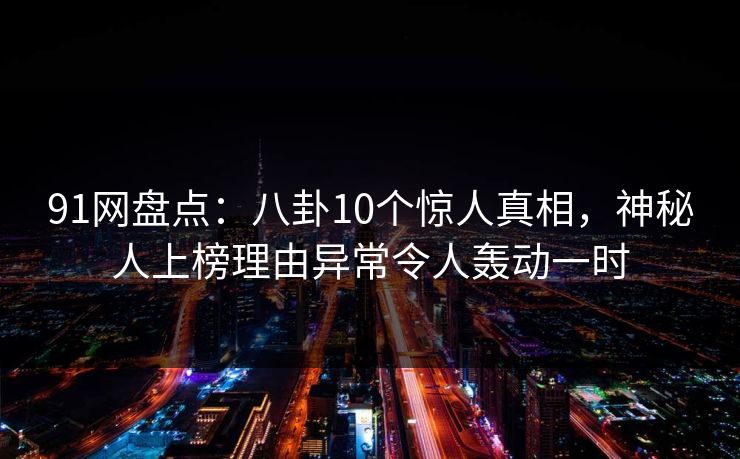 91网盘点:八卦10个惊人真相,神秘人上榜理由异常令人轰动一时 91网盘点:八卦10个惊人真相,神秘人上榜理由异常令人轰动一时