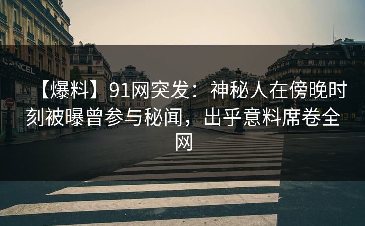 【爆料】91网突发:神秘人在傍晚时刻被曝曾参与秘闻,出乎意料席卷全网 【爆料】91网突发:神秘人在傍晚时刻被曝曾参与秘闻,出乎意料席卷全网