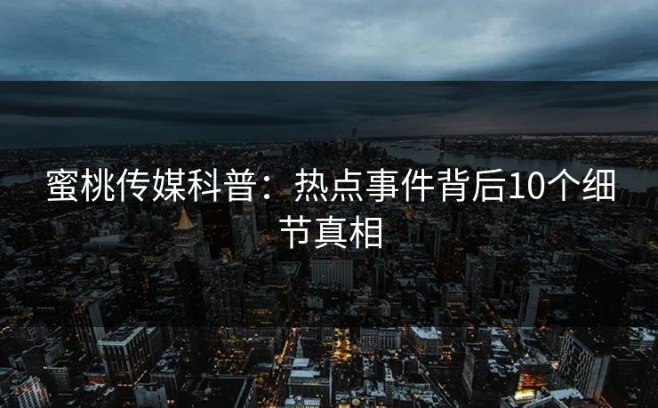 蜜桃传媒科普:热点事件背后10个细节真相 蜜桃传媒科普:热点事件背后10个细节真相