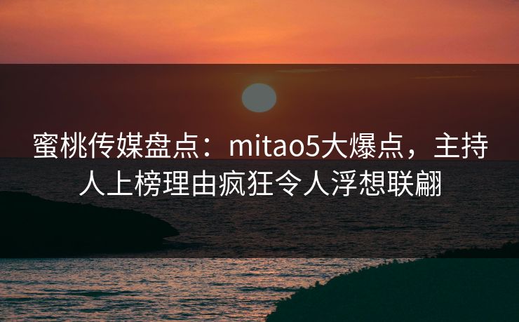 蜜桃传媒盘点:mitao5大爆点,主持人上榜理由疯狂令人浮想联翩 蜜桃传媒盘点:mitao5大爆点,主持人上榜理由疯狂令人浮想联翩