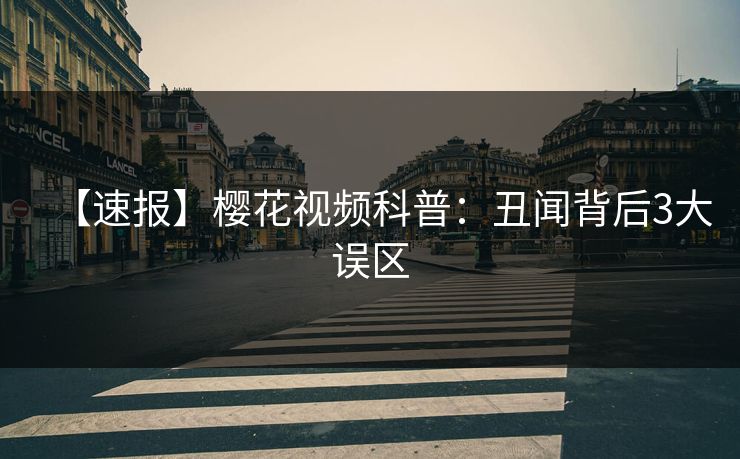【速报】樱花视频科普：丑闻背后3大误区