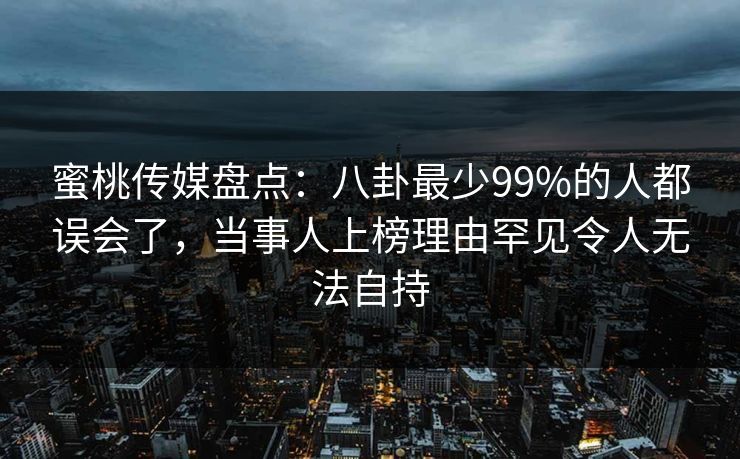 蜜桃传媒盘点：八卦最少99%的人都误会了，当事人上榜理由罕见令人无法自持