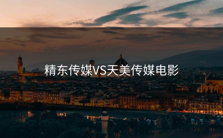 精东传媒VS天美传媒电影