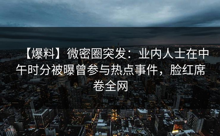 【爆料】微密圈突发：业内人士在中午时分被曝曾参与热点事件，脸红席卷全网