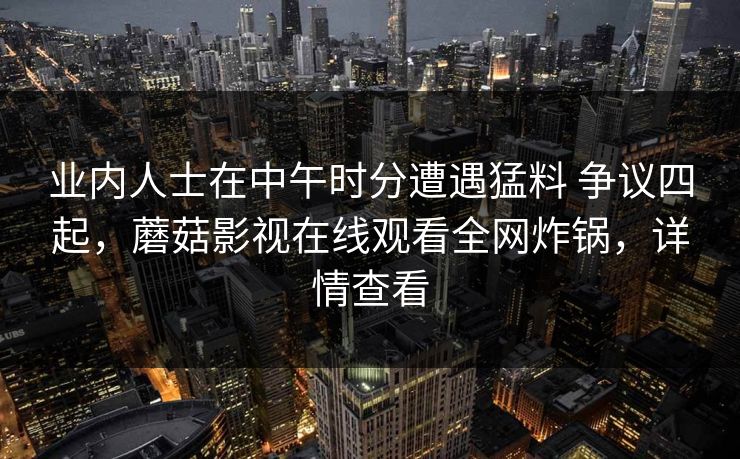 业内人士在中午时分遭遇猛料 争议四起,蘑菇影视在线观看全网炸锅,详情查看 业内人士在中午时分遭遇猛料 争议四起,蘑菇影视在线观看全网炸锅,详情查看