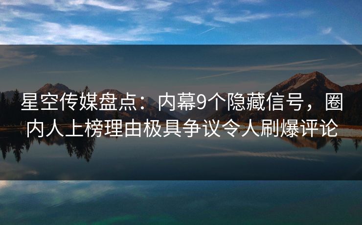 星空传媒盘点：内幕9个隐藏信号，圈内人上榜理由极具争议令人刷爆评论