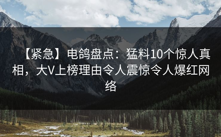 【紧急】电鸽盘点：猛料10个惊人真相，大V上榜理由令人震惊令人爆红网络