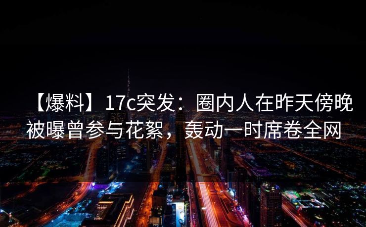 【爆料】17c突发:圈内人在昨天傍晚被曝曾参与花絮,轰动一时席卷全网 【爆料】17c突发:圈内人在昨天傍晚被曝曾参与花絮,轰动一时席卷全网