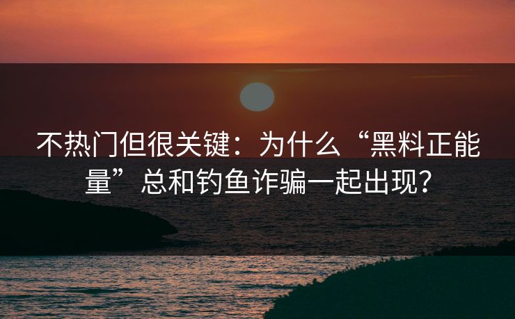 不热门但很关键:为什么“黑料正能量”总和钓鱼诈骗一起出现? 不热门但很关键:为什么“黑料正能量”总和钓鱼诈骗一起出现?