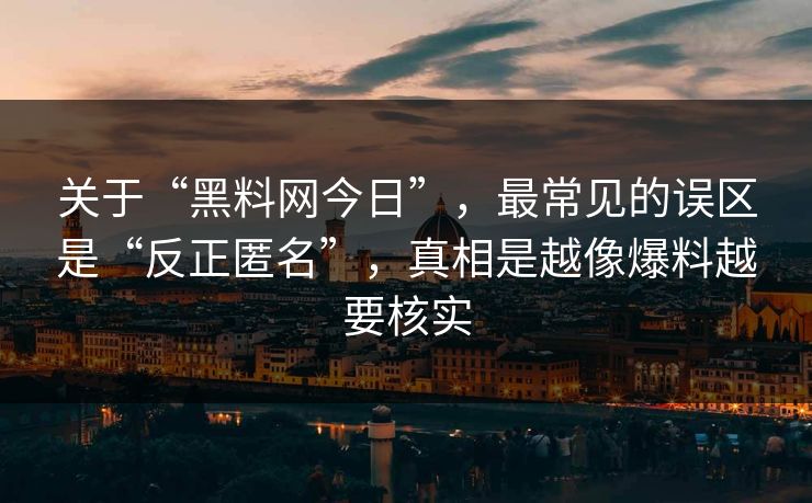 关于“黑料网今日”，最常见的误区是“反正匿名”，真相是越像爆料越要核实