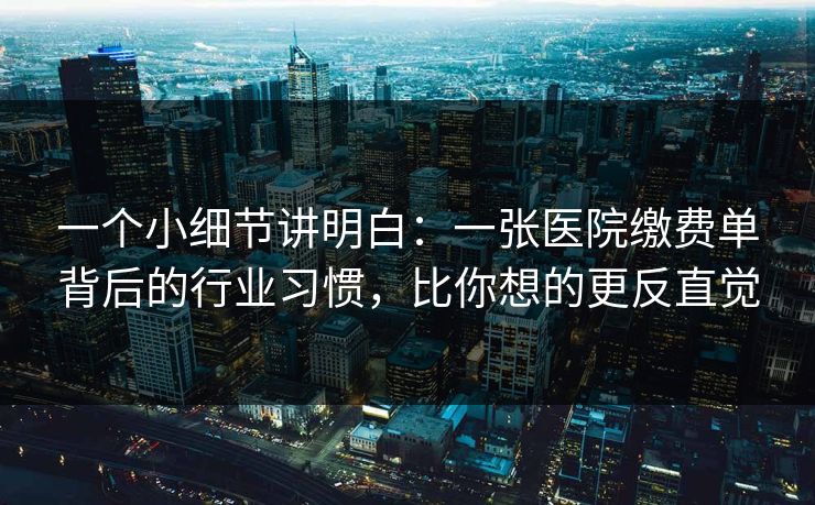 一个小细节讲明白：一张医院缴费单背后的行业习惯，比你想的更反直觉