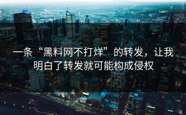 一条“黑料网不打烊”的转发,让我明白了转发就可能构成侵权 一条“黑料网不打烊”的转发,让我明白了转发就可能构成侵权