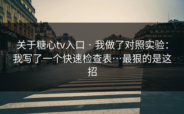 关于糖心tv入口 · 我做了对照实验：我写了一个快速检查表…最狠的是这招