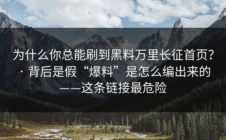 为什么你总能刷到黑料万里长征首页？ · 背后是假“爆料”是怎么编出来的——这条链接最危险