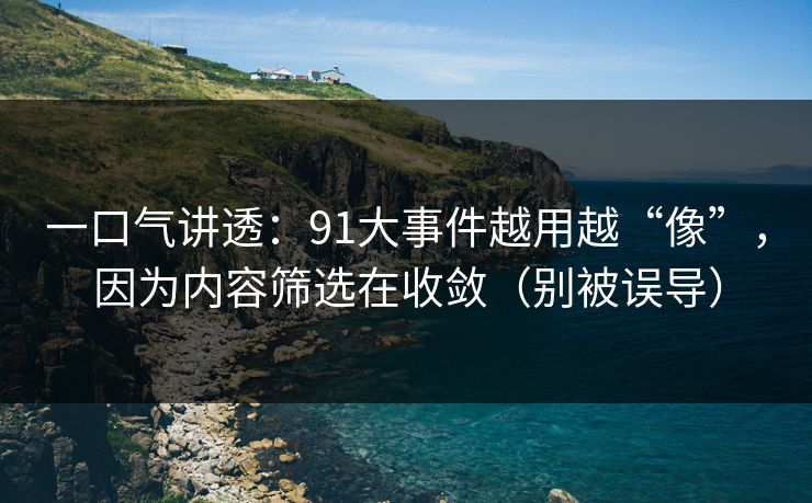 一口气讲透：91大事件越用越“像”，因为内容筛选在收敛（别被误导）