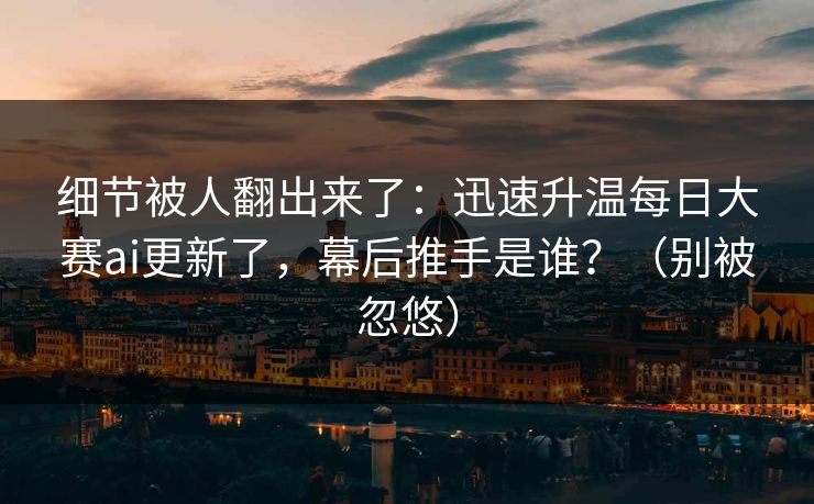 细节被人翻出来了：迅速升温每日大赛ai更新了，幕后推手是谁？（别被忽悠）