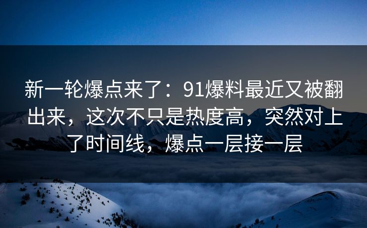 新一轮爆点来了:91爆料最近又被翻出来,这次不只是热度高,突然对上了时间线,爆点一层接一层 新一轮爆点来了:91爆料最近又被翻出来,这次不只是热度高,突然对上了时间线,爆点一层接一层