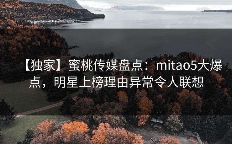 【独家】蜜桃传媒盘点:mitao5大爆点,明星上榜理由异常令人联想 【独家】蜜桃传媒盘点:mitao5大爆点,明星上榜理由异常令人联想