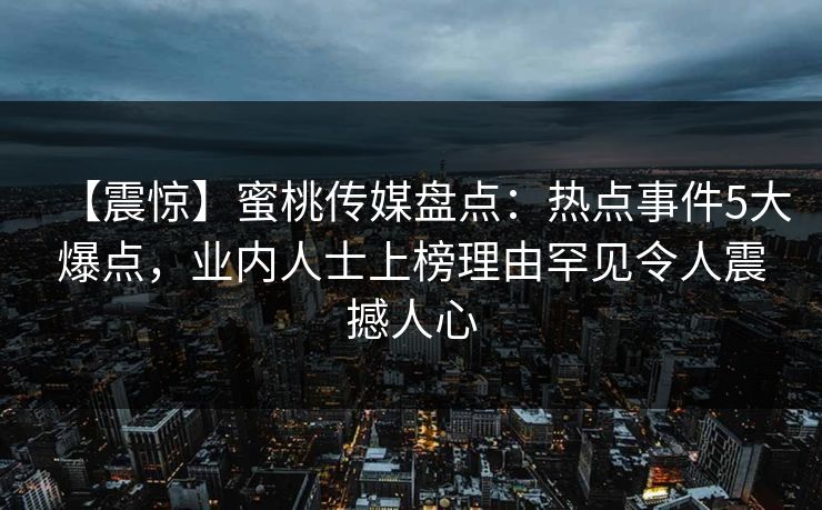 【震惊】蜜桃传媒盘点：热点事件5大爆点，业内人士上榜理由罕见令人震撼人心