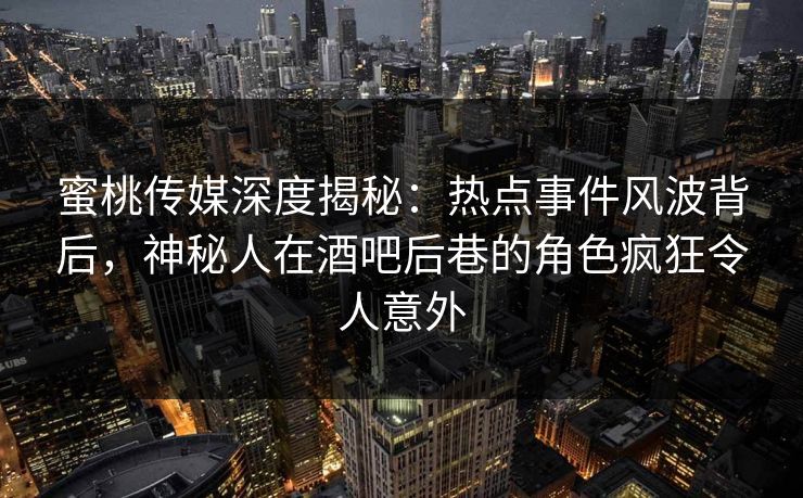 蜜桃传媒深度揭秘：热点事件风波背后，神秘人在酒吧后巷的角色疯狂令人意外