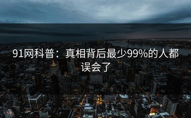 91网科普：真相背后最少99%的人都误会了