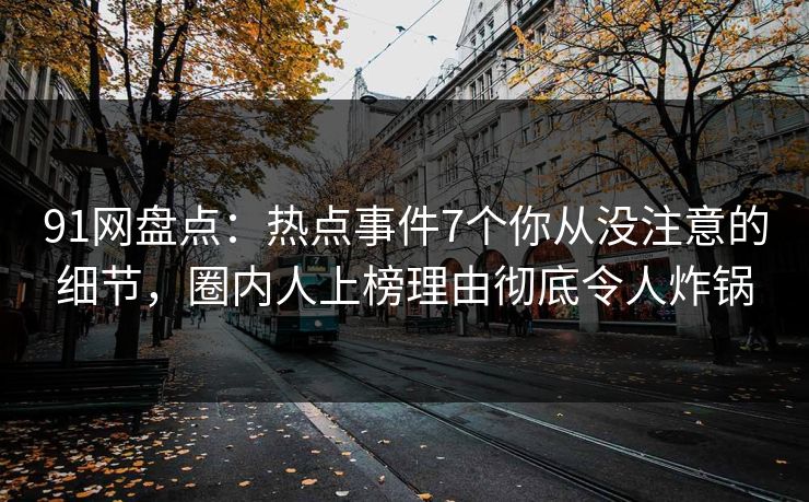 91网盘点:热点事件7个你从没注意的细节,圈内人上榜理由彻底令人炸锅 91网盘点:热点事件7个你从没注意的细节,圈内人上榜理由彻底令人炸锅
