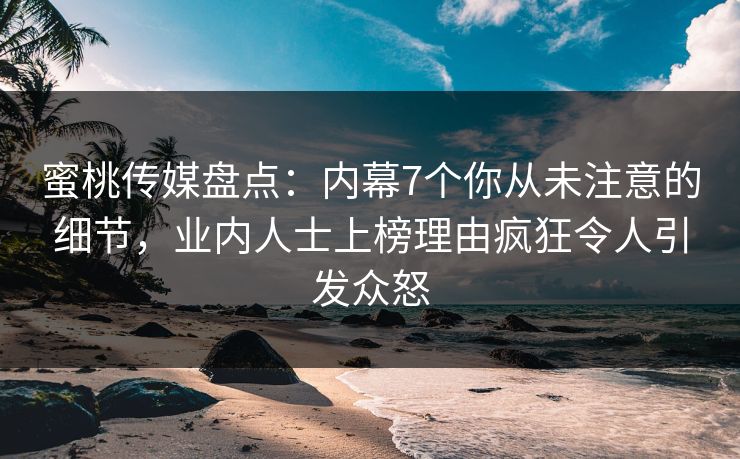 蜜桃传媒盘点：内幕7个你从未注意的细节，业内人士上榜理由疯狂令人引发众怒