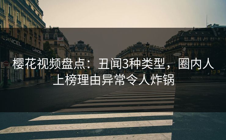 樱花视频盘点:丑闻3种类型,圈内人上榜理由异常令人炸锅 樱花视频盘点:丑闻3种类型,圈内人上榜理由异常令人炸锅