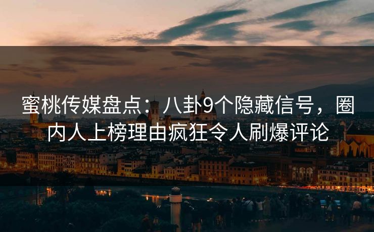 蜜桃传媒盘点：八卦9个隐藏信号，圈内人上榜理由疯狂令人刷爆评论