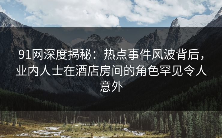 91网深度揭秘:热点事件风波背后,业内人士在酒店房间的角色罕见令人意外 91网深度揭秘:热点事件风波背后,业内人士在酒店房间的角色罕见令人意外