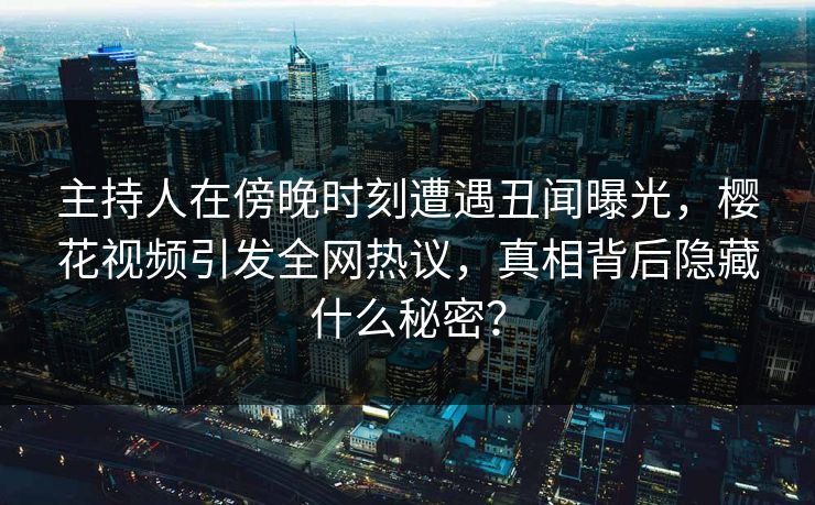 主持人在傍晚时刻遭遇丑闻曝光，樱花视频引发全网热议，真相背后隐藏什么秘密？