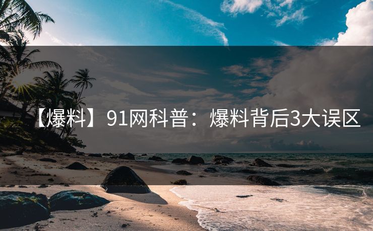 【爆料】91网科普:爆料背后3大误区 【爆料】91网科普:爆料背后3大误区