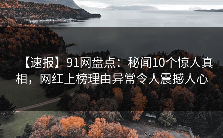 【速报】91网盘点:秘闻10个惊人真相,网红上榜理由异常令人震撼人心 【速报】91网盘点:秘闻10个惊人真相,网红上榜理由异常令人震撼人心