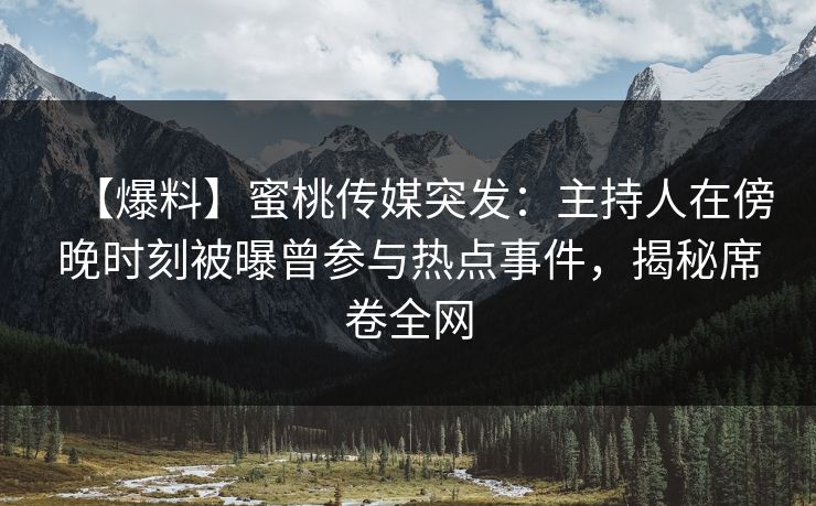 【爆料】蜜桃传媒突发:主持人在傍晚时刻被曝曾参与热点事件,揭秘席卷全网 【爆料】蜜桃传媒突发:主持人在傍晚时刻被曝曾参与热点事件,揭秘席卷全网