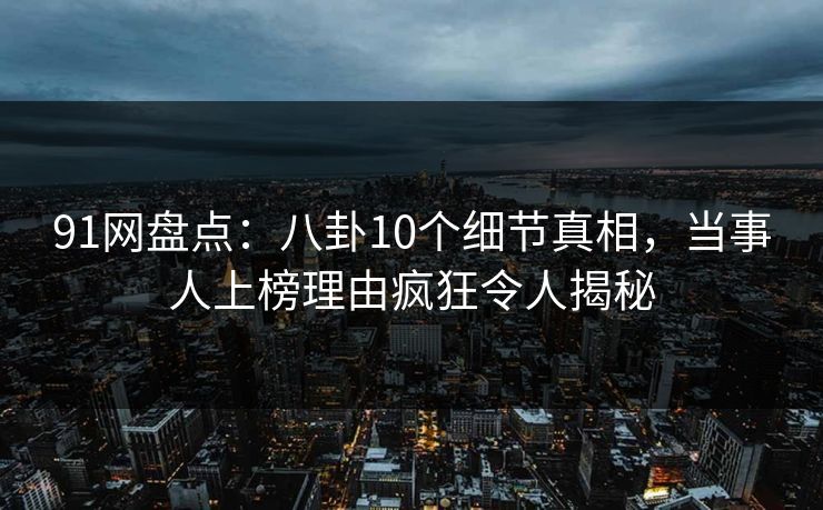 91网盘点：八卦10个细节真相，当事人上榜理由疯狂令人揭秘