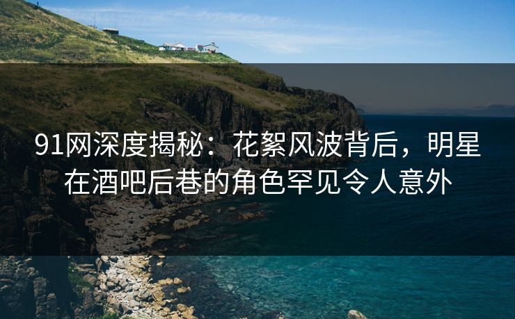 91网深度揭秘:花絮风波背后,明星在酒吧后巷的角色罕见令人意外 91网深度揭秘:花絮风波背后,明星在酒吧后巷的角色罕见令人意外