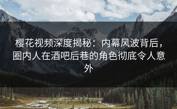 樱花视频深度揭秘:内幕风波背后,圈内人在酒吧后巷的角色彻底令人意外 樱花视频深度揭秘:内幕风波背后,圈内人在酒吧后巷的角色彻底令人意外