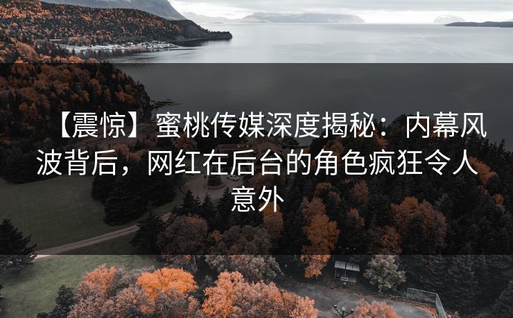 【震惊】蜜桃传媒深度揭秘:内幕风波背后,网红在后台的角色疯狂令人意外 【震惊】蜜桃传媒深度揭秘:内幕风波背后,网红在后台的角色疯狂令人意外