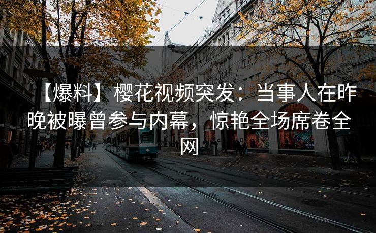 【爆料】樱花视频突发：当事人在昨晚被曝曾参与内幕，惊艳全场席卷全网