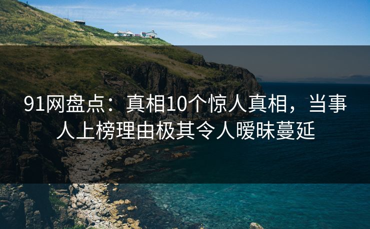 91网盘点:真相10个惊人真相,当事人上榜理由极其令人暧昧蔓延 91网盘点:真相10个惊人真相,当事人上榜理由极其令人暧昧蔓延