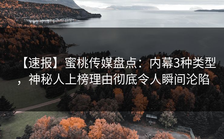 【速报】蜜桃传媒盘点：内幕3种类型，神秘人上榜理由彻底令人瞬间沦陷