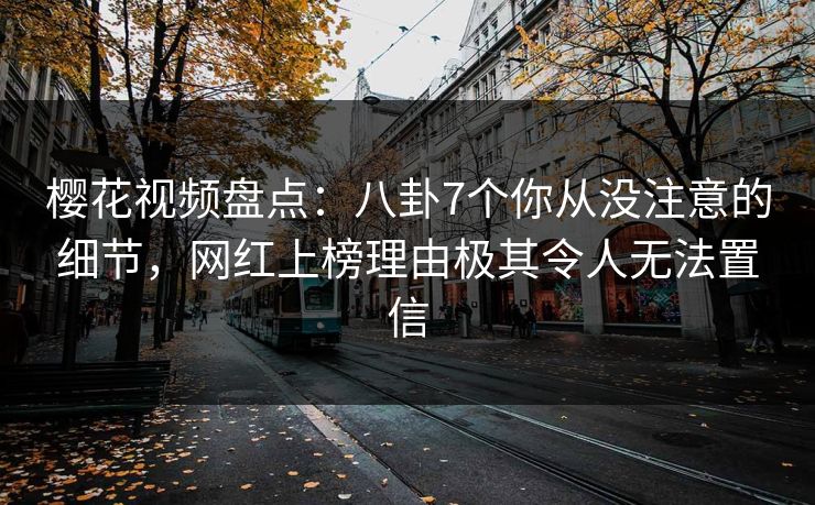 樱花视频盘点:八卦7个你从没注意的细节,网红上榜理由极其令人无法置信 樱花视频盘点:八卦7个你从没注意的细节,网红上榜理由极其令人无法置信