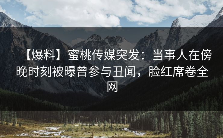 【爆料】蜜桃传媒突发：当事人在傍晚时刻被曝曾参与丑闻，脸红席卷全网