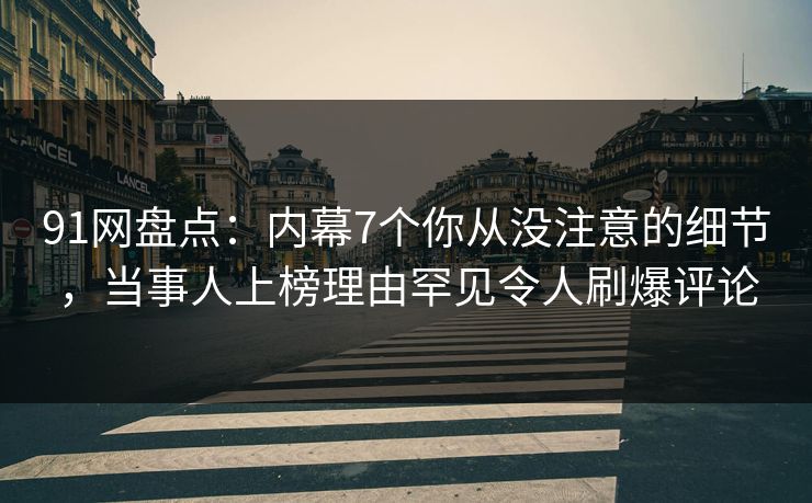 91网盘点:内幕7个你从没注意的细节,当事人上榜理由罕见令人刷爆评论 91网盘点:内幕7个你从没注意的细节,当事人上榜理由罕见令人刷爆评论
